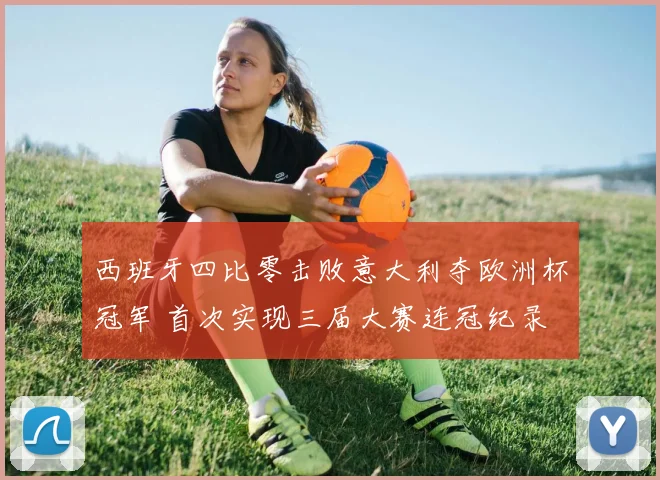 西班牙四比零击败意大利夺欧洲杯冠军 首次实现三届大赛连冠纪录