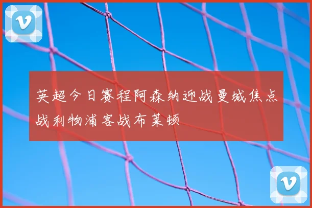 英超今日赛程阿森纳迎战曼城焦点战利物浦客战布莱顿