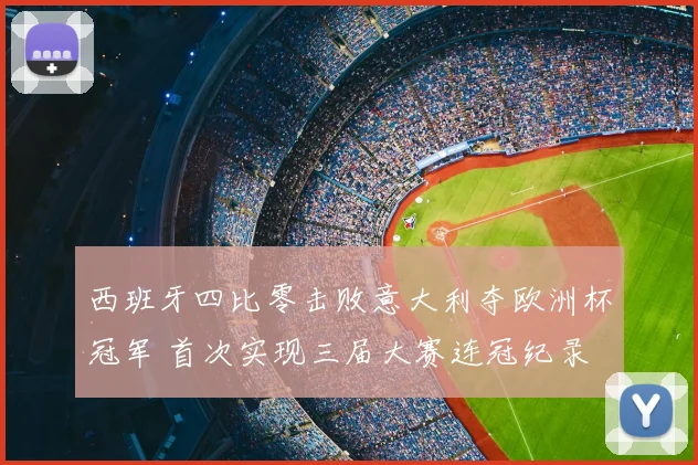 西班牙四比零击败意大利夺欧洲杯冠军 首次实现三届大赛连冠纪录