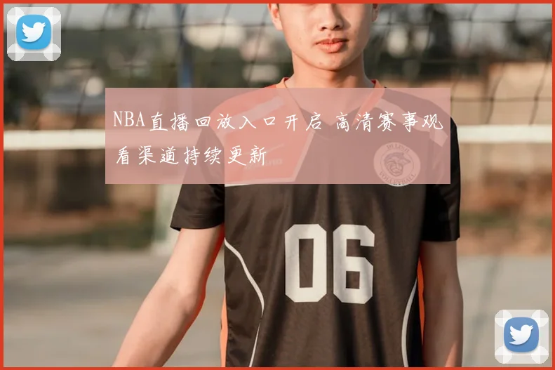 NBA直播回放入口开启 高清赛事观看渠道持续更新