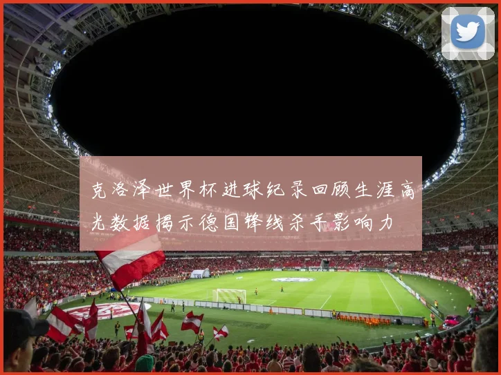 克洛泽世界杯进球纪录回顾生涯高光数据揭示德国锋线杀手影响力