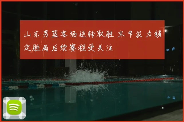 山东男篮客场逆转取胜 末节发力锁定胜局后续赛程受关注