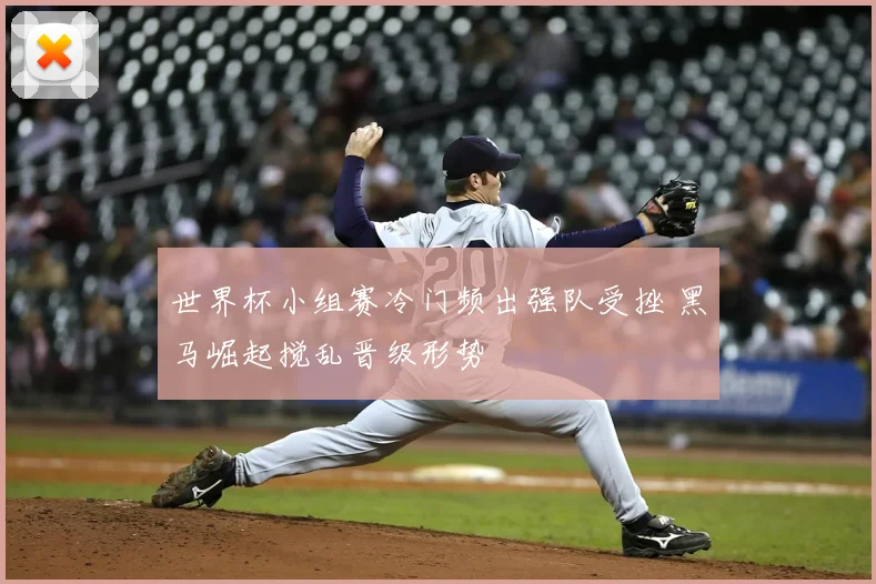 世界杯小组赛冷门频出强队受挫 黑马崛起搅乱晋级形势