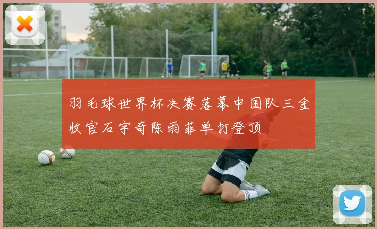 羽毛球世界杯决赛落幕中国队三金收官石宇奇陈雨菲单打登顶