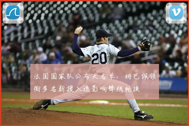 法国国家队公布大名单，姆巴佩领衔多名新援入选影响锋线轮换