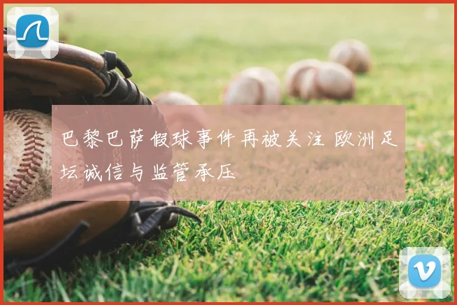 巴黎巴萨假球事件再被关注 欧洲足坛诚信与监管承压