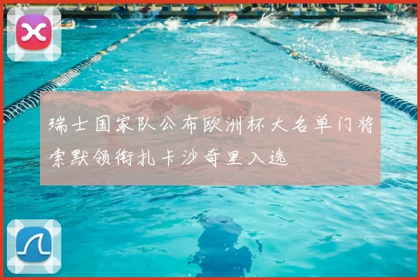 瑞士国家队公布欧洲杯大名单门将索默领衔扎卡沙奇里入选