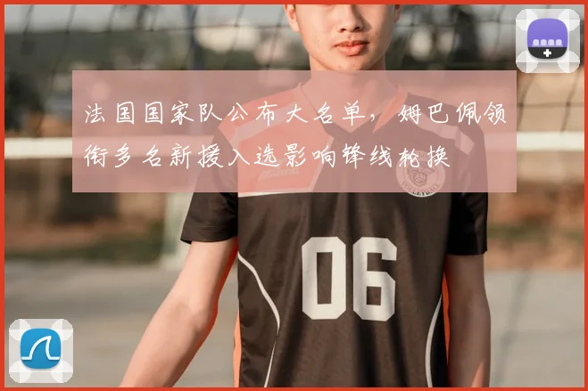 法国国家队公布大名单，姆巴佩领衔多名新援入选影响锋线轮换