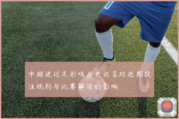 中超进过足彩吗历史记录对近期投注规则与比赛解读的影响