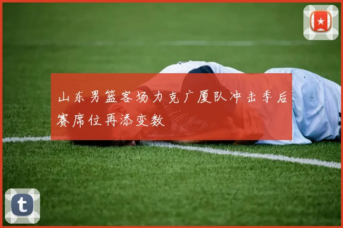 山东男篮客场力克广厦队冲击季后赛席位再添变数