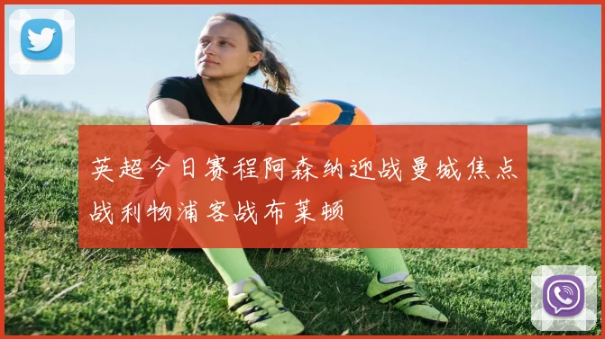 英超今日赛程阿森纳迎战曼城焦点战利物浦客战布莱顿