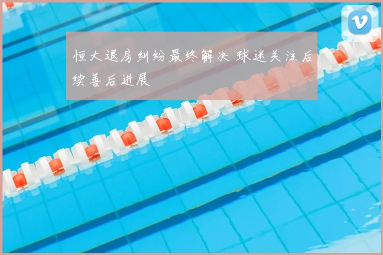 恒大退房纠纷最终解决 球迷关注后续善后进展