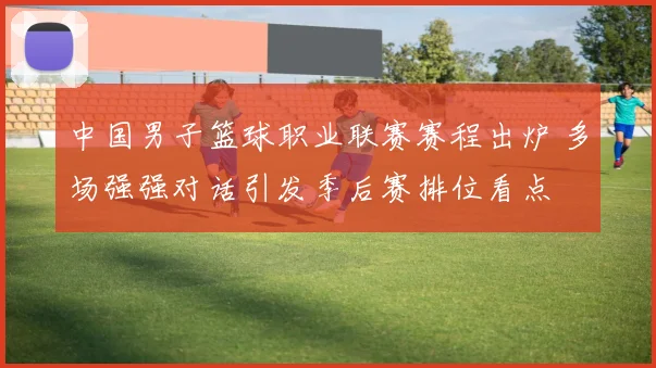 中国男子篮球职业联赛赛程出炉 多场强强对话引发季后赛排位看点