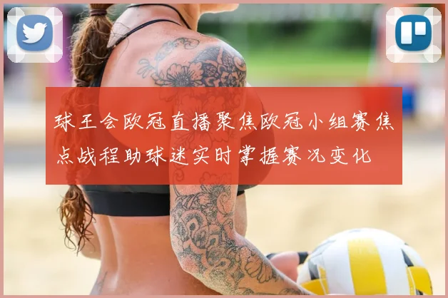 球王会欧冠直播聚焦欧冠小组赛焦点战程助球迷实时掌握赛况变化