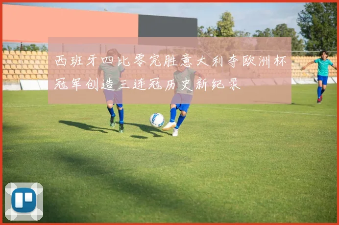 西班牙四比零完胜意大利夺欧洲杯冠军创造三连冠历史新纪录