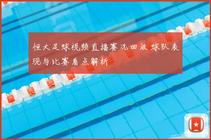 恒大足球视频直播赛况回放 球队表现与比赛看点解析