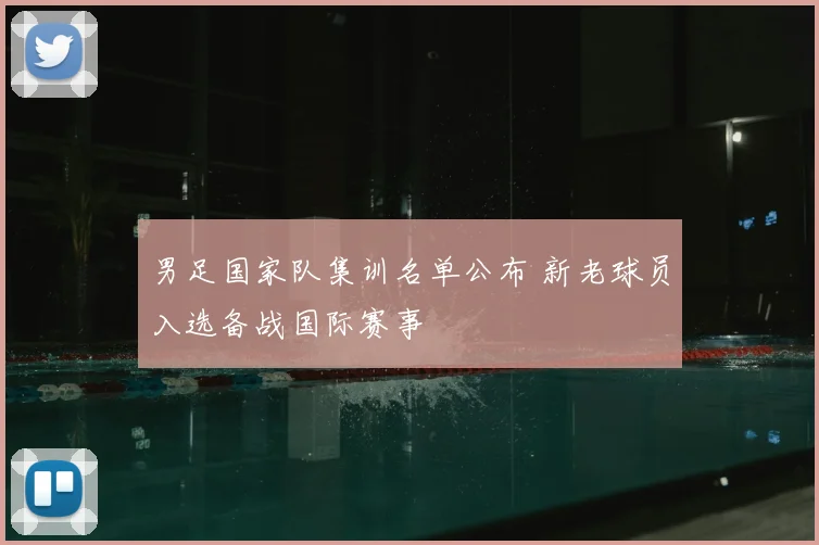 男足国家队集训名单公布 新老球员入选备战国际赛事
