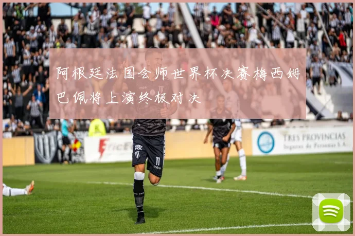 阿根廷法国会师世界杯决赛梅西姆巴佩将上演终极对决