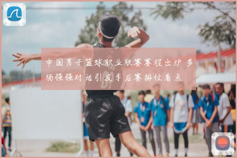 中国男子篮球职业联赛赛程出炉 多场强强对话引发季后赛排位看点