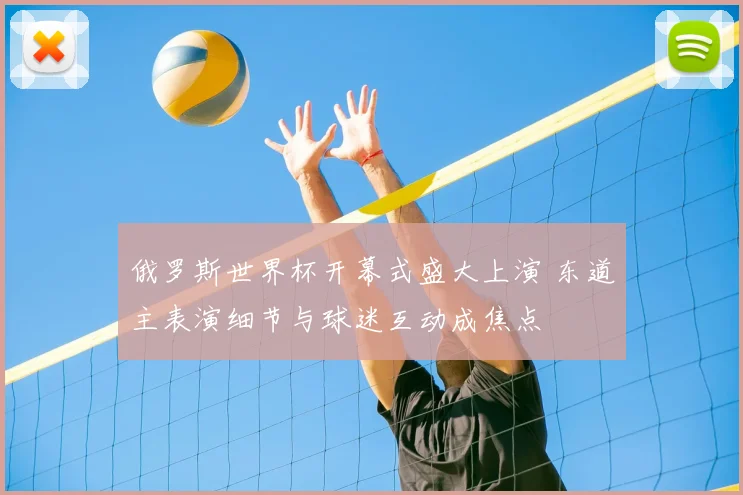 俄罗斯世界杯开幕式盛大上演 东道主表演细节与球迷互动成焦点