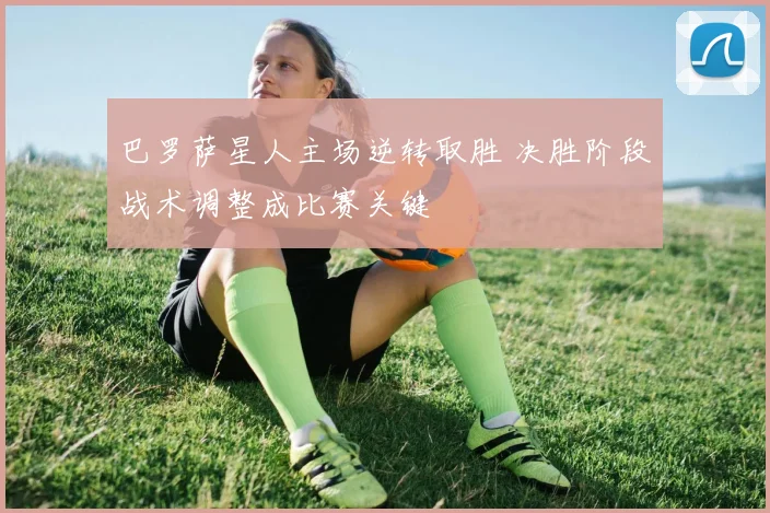 巴罗萨星人主场逆转取胜 决胜阶段战术调整成比赛关键