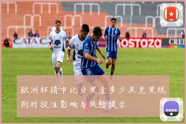 欧洲杯猜中比分奖金多少及兑奖规则对投注影响与风险提示
