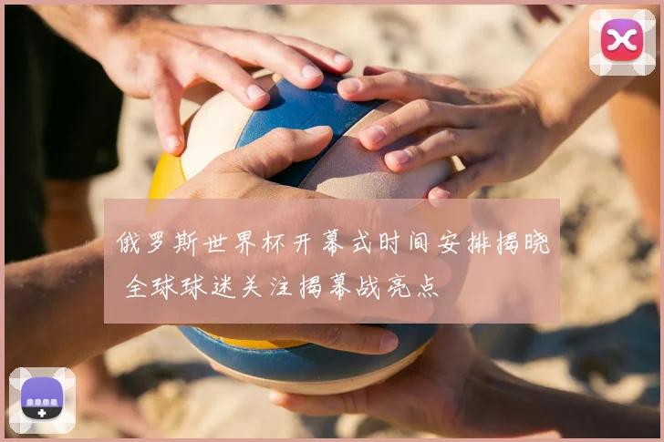 俄罗斯世界杯开幕式时间安排揭晓 全球球迷关注揭幕战亮点