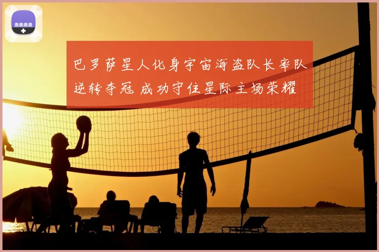 巴罗萨星人化身宇宙海盗队长率队逆转夺冠 成功守住星际主场荣耀