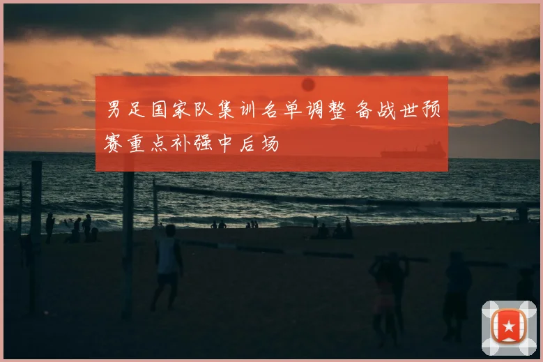 男足国家队集训名单调整 备战世预赛重点补强中后场