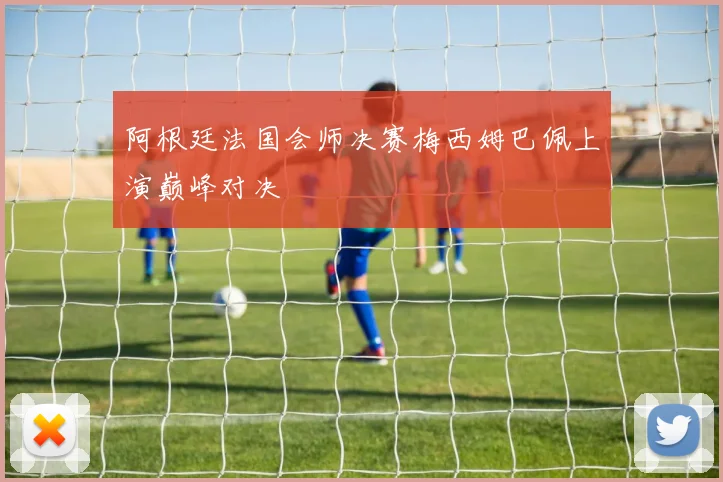 阿根廷法国会师决赛梅西姆巴佩上演巅峰对决