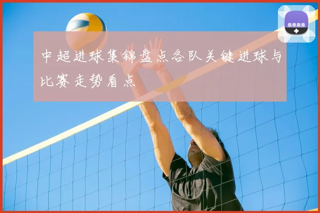 中超进球集锦盘点各队关键进球与比赛走势看点