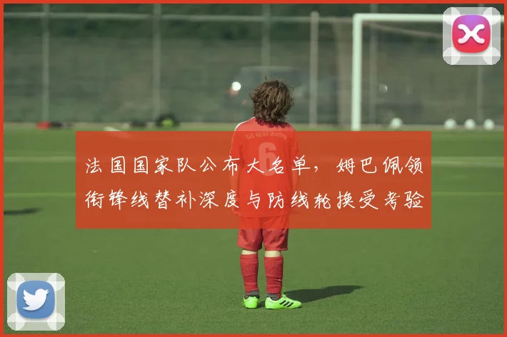 法国国家队公布大名单，姆巴佩领衔锋线替补深度与防线轮换受考验