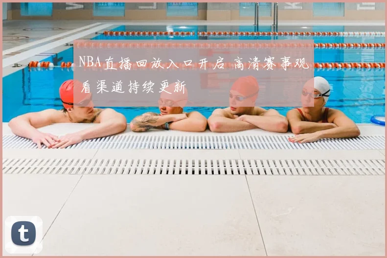 NBA直播回放入口开启 高清赛事观看渠道持续更新