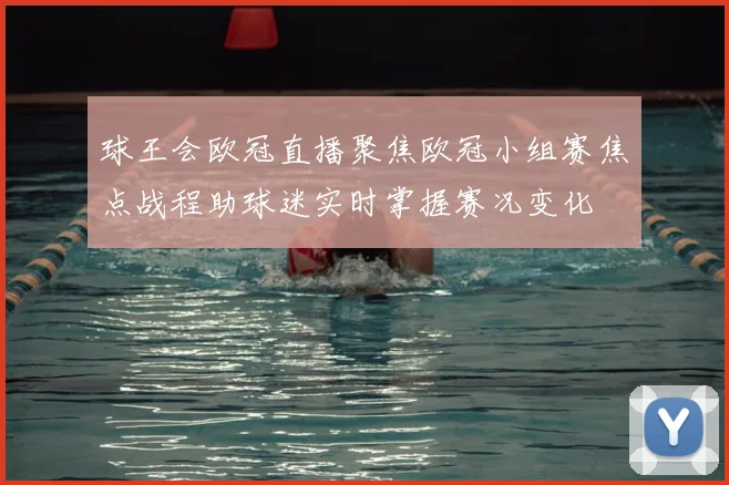 球王会欧冠直播聚焦欧冠小组赛焦点战程助球迷实时掌握赛况变化
