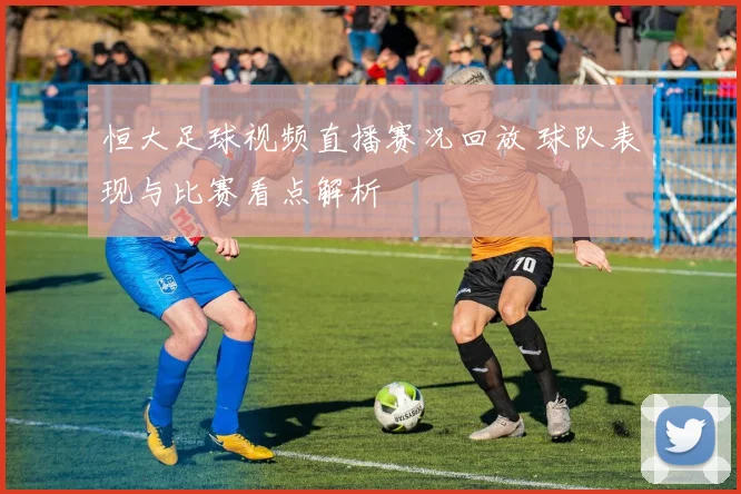 恒大足球视频直播赛况回放 球队表现与比赛看点解析