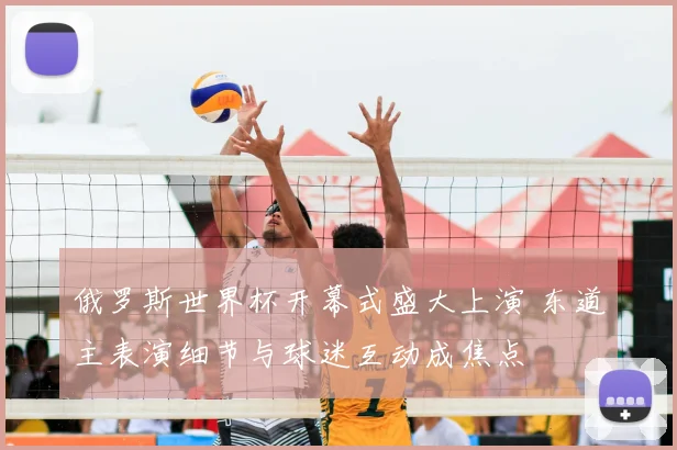 俄罗斯世界杯开幕式盛大上演 东道主表演细节与球迷互动成焦点