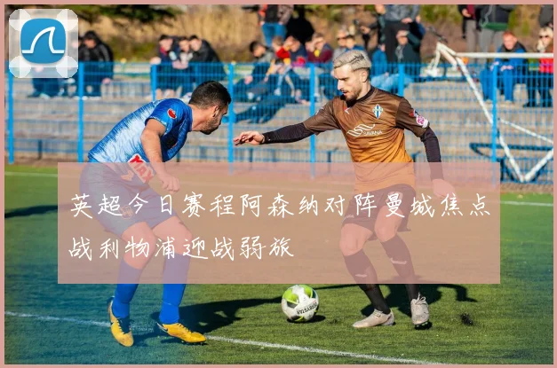 英超今日赛程阿森纳对阵曼城焦点战利物浦迎战弱旅