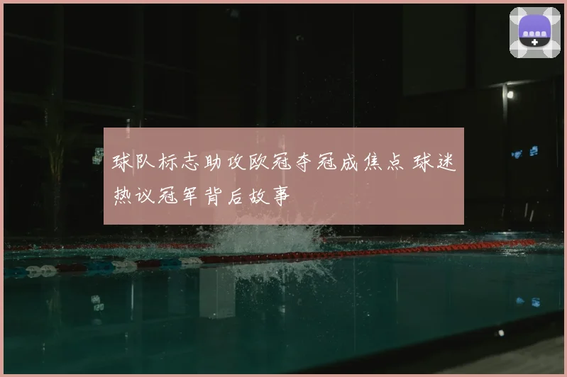 球队标志助攻欧冠夺冠成焦点 球迷热议冠军背后故事