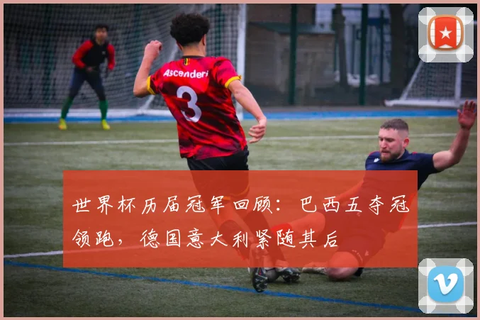 世界杯历届冠军回顾：巴西五夺冠领跑，德国意大利紧随其后